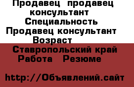 Продавец, продавец- консультант  › Специальность ­ Продавец-консультант › Возраст ­ 21 - Ставропольский край Работа » Резюме   